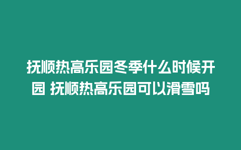 撫順熱高樂(lè)園冬季什么時(shí)候開(kāi)園 撫順熱高樂(lè)園可以滑雪嗎