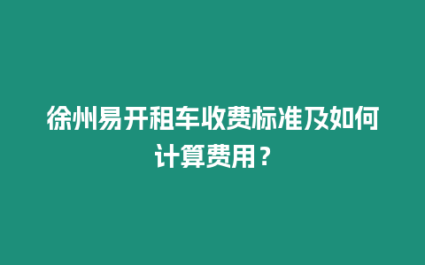 徐州易開租車收費(fèi)標(biāo)準(zhǔn)及如何計(jì)算費(fèi)用？