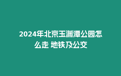 2024年北京玉淵潭公園怎么走 地鐵及公交