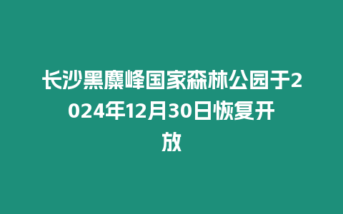 長沙黑麋峰國家森林公園于2024年12月30日恢復開放