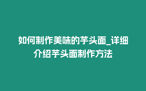 如何制作美味的芋頭面_詳細介紹芋頭面制作方法