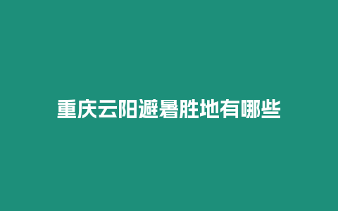 重慶云陽(yáng)避暑勝地有哪些