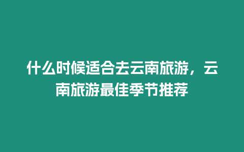 什么時候適合去云南旅游，云南旅游最佳季節推薦