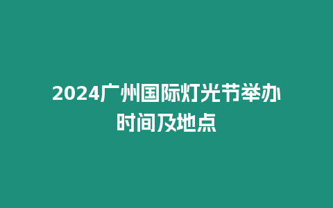 2024廣州國際燈光節(jié)舉辦時(shí)間及地點(diǎn)