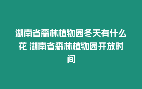 湖南省森林植物園冬天有什么花 湖南省森林植物園開放時間