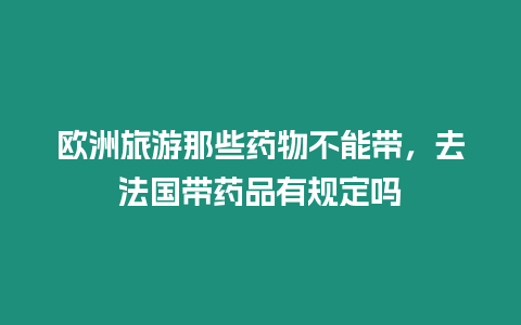 歐洲旅游那些藥物不能帶，去法國帶藥品有規定嗎