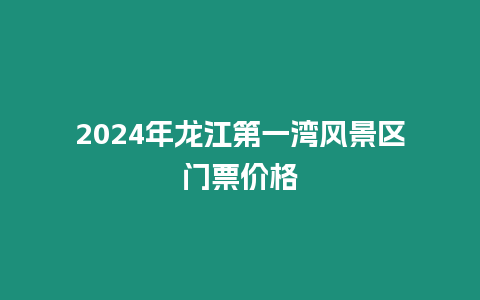 2024年龍江第一灣風景區門票價格