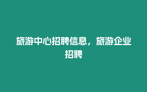 旅游中心招聘信息，旅游企業招聘