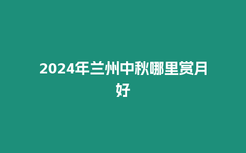 2024年蘭州中秋哪里賞月好