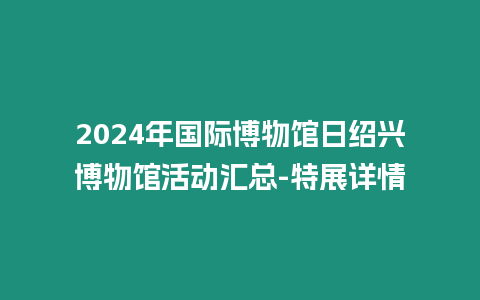 2024年國際博物館日紹興博物館活動(dòng)匯總-特展詳情