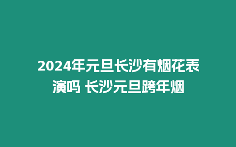 2024年元旦長沙有煙花表演嗎 長沙元旦跨年煙