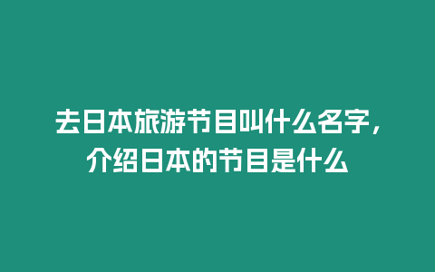 去日本旅游節(jié)目叫什么名字，介紹日本的節(jié)目是什么