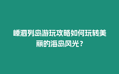 嵊泗列島游玩攻略如何玩轉美麗的海島風光？