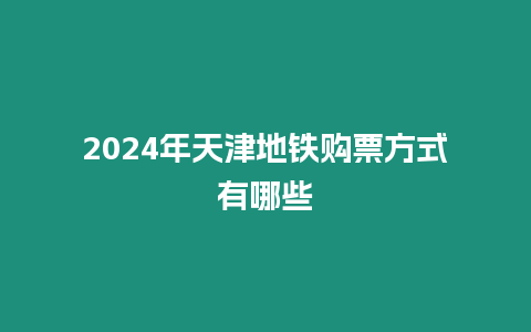 2024年天津地鐵購票方式有哪些