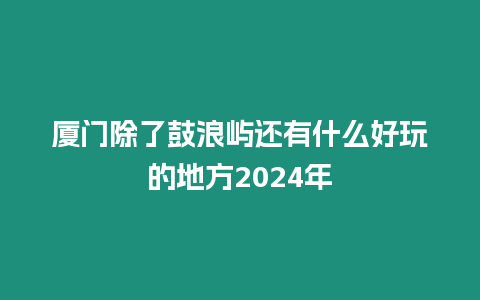 廈門除了鼓浪嶼還有什么好玩的地方2024年