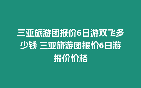 三亞旅游團報價6日游雙飛多少錢 三亞旅游團報價6日游報價價格