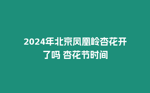 2024年北京鳳凰嶺杏花開了嗎 杏花節時間