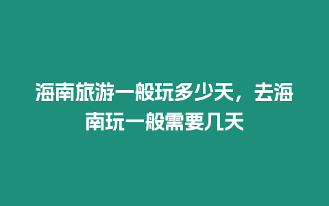 海南旅游一般玩多少天，去海南玩一般需要幾天