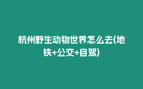 杭州野生動(dòng)物世界怎么去(地鐵+公交+自駕)