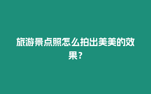 旅游景點(diǎn)照怎么拍出美美的效果？