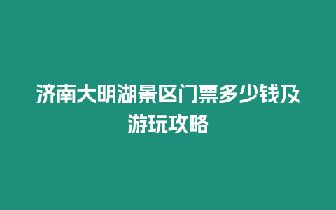 濟南大明湖景區門票多少錢及游玩攻略