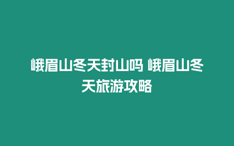 峨眉山冬天封山嗎 峨眉山冬天旅游攻略