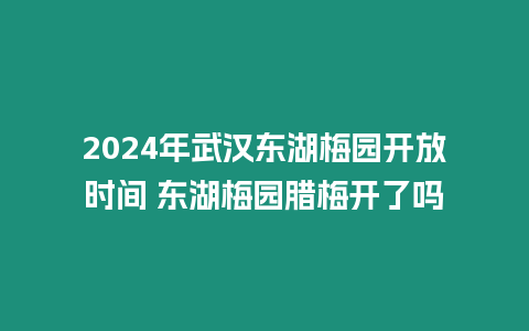 2024年武漢東湖梅園開放時間 東湖梅園臘梅開了嗎