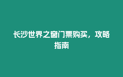 長沙世界之窗門票購買，攻略指南