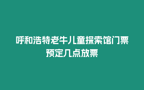 呼和浩特老牛兒童探索館門票預(yù)定幾點(diǎn)放票