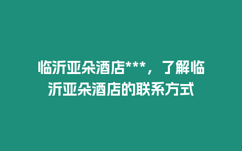 臨沂亞朵酒店***，了解臨沂亞朵酒店的聯(lián)系方式