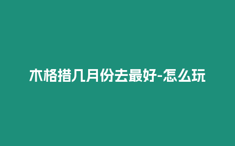 木格措幾月份去最好-怎么玩