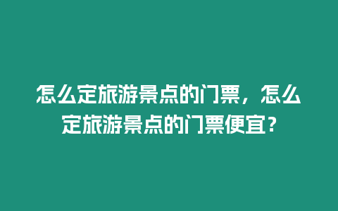 怎么定旅游景點的門票，怎么定旅游景點的門票便宜？