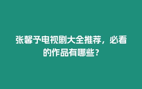 張馨予電視劇大全推薦，必看的作品有哪些？