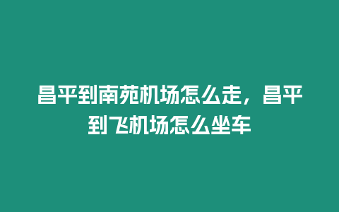 昌平到南苑機場怎么走，昌平到飛機場怎么坐車