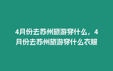 4月份去蘇州旅游穿什么，4月份去蘇州旅游穿什么衣服