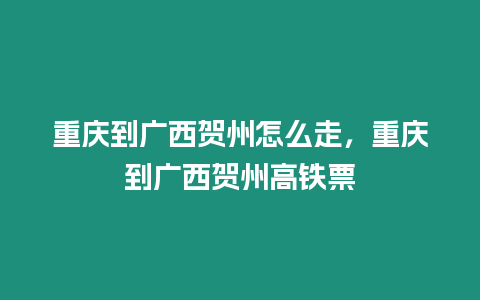 重慶到廣西賀州怎么走，重慶到廣西賀州高鐵票