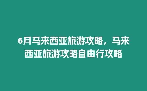 6月馬來西亞旅游攻略，馬來西亞旅游攻略自由行攻略