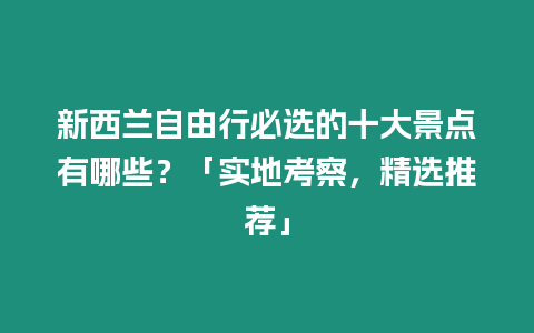 新西蘭自由行必選的十大景點有哪些？「實地考察，精選推薦」