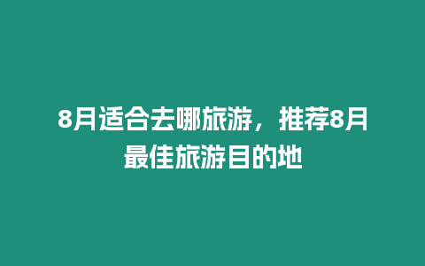 8月適合去哪旅游，推薦8月最佳旅游目的地