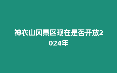 神農山風景區現在是否開放2024年