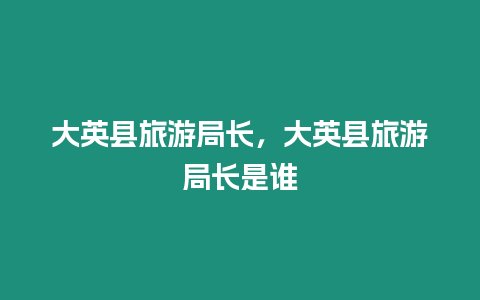 大英縣旅游局長，大英縣旅游局長是誰