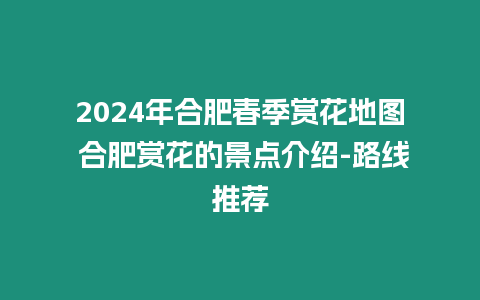 2024年合肥春季賞花地圖 合肥賞花的景點介紹-路線推薦