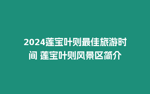 2024蓮寶葉則最佳旅游時(shí)間 蓮寶葉則風(fēng)景區(qū)簡(jiǎn)介