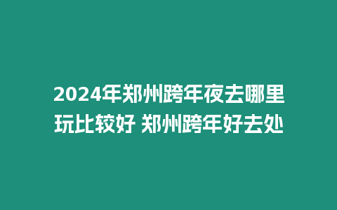 2024年鄭州跨年夜去哪里玩比較好 鄭州跨年好去處