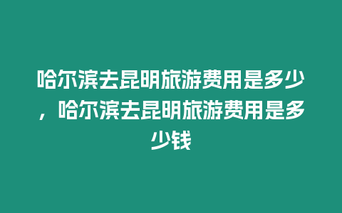 哈爾濱去昆明旅游費用是多少，哈爾濱去昆明旅游費用是多少錢