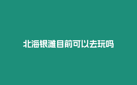 北海銀灘目前可以去玩嗎