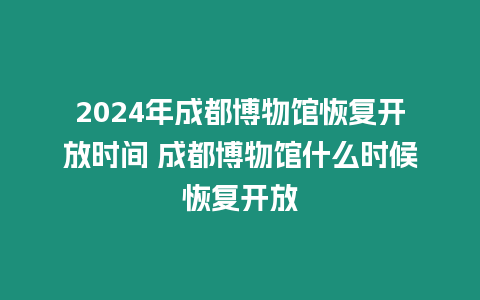 2024年成都博物館恢復開放時間 成都博物館什么時候恢復開放