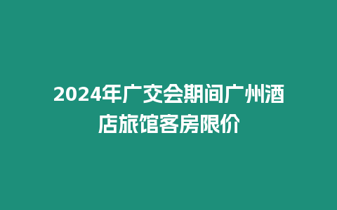 2024年廣交會期間廣州酒店旅館客房限價