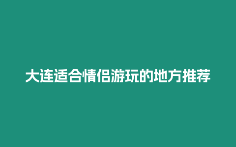 大連適合情侶游玩的地方推薦