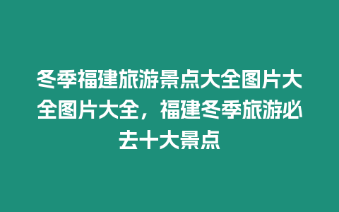 冬季福建旅游景點大全圖片大全圖片大全，福建冬季旅游必去十大景點